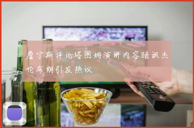 詹宁斯评论塔图姆演讲内容暗讽杰伦布朗引发热议