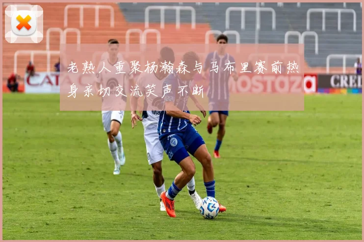 老熟人重聚杨瀚森与马布里赛前热身亲切交流笑声不断