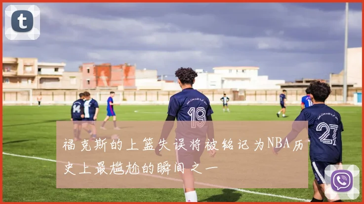 福克斯的上篮失误将被铭记为NBA历史上最尴尬的瞬间之一