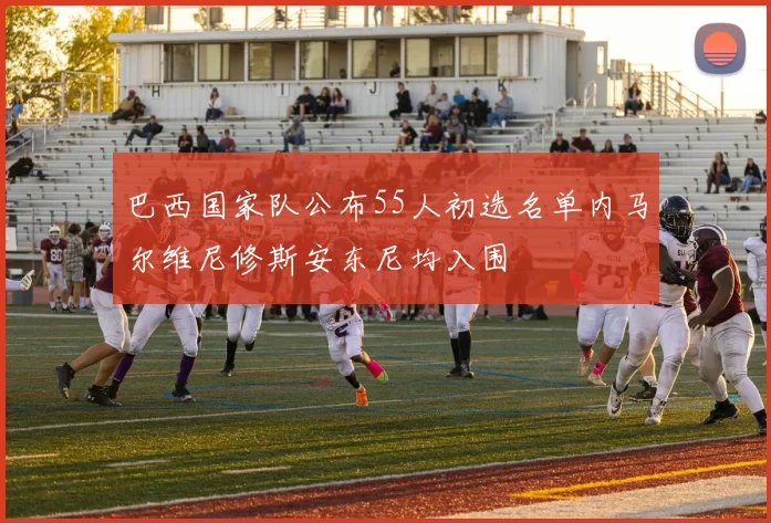 巴西国家队公布55人初选名单内马尔维尼修斯安东尼均入围