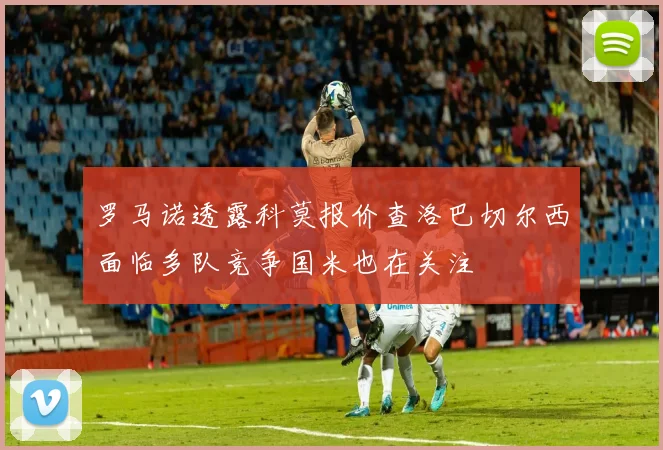罗马诺透露科莫报价查洛巴切尔西面临多队竞争国米也在关注