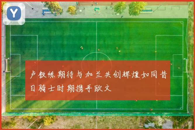 卢教练期待与加兰共创辉煌如同昔日骑士时期携手欧文