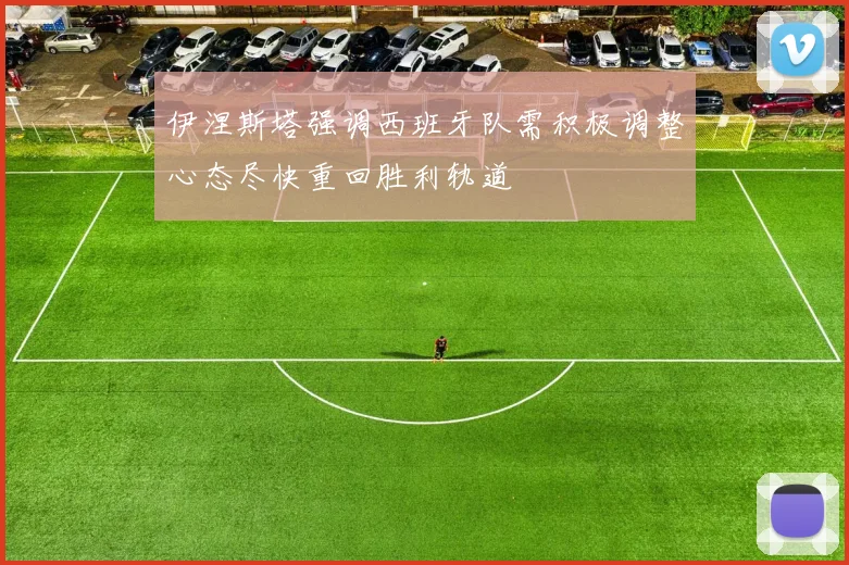 伊涅斯塔强调西班牙队需积极调整心态尽快重回胜利轨道