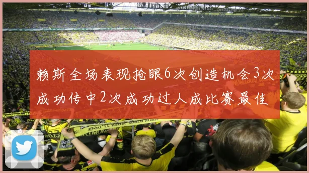 赖斯全场表现抢眼6次创造机会3次成功传中2次成功过人成比赛最佳