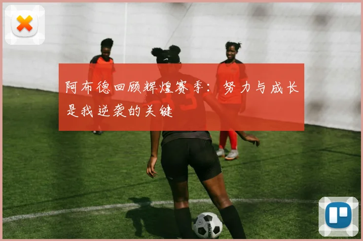 阿布德回顾辉煌赛季：努力与成长是我逆袭的关键