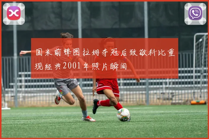 国米前锋图拉姆夺冠后致敬科比重现经典2001年照片瞬间