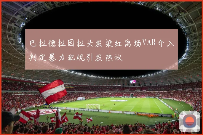巴拉德拉因拉头发染红离场VAR介入判定暴力犯规引发热议