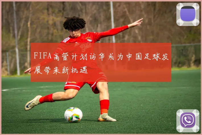 FIFA高管计划访华或为中国足球发展带来新机遇
